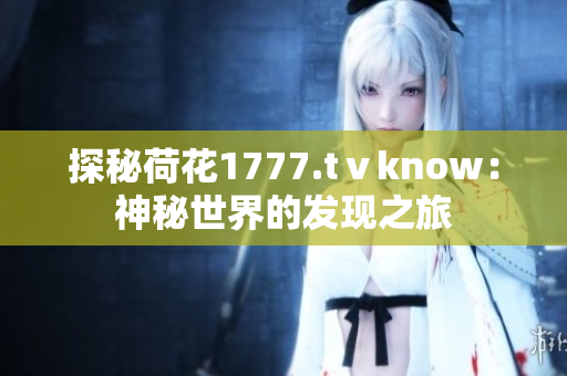 探秘荷花1777.tⅴknow：神秘世界的發(fā)現(xiàn)之旅