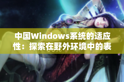 中國Windows系統(tǒng)的適應性：探索在野外環(huán)境中的表現(xiàn)