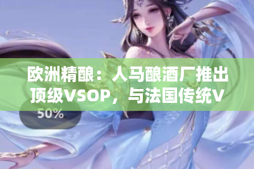 歐洲精釀：人馬釀酒廠推出頂級(jí)VSOP，與法國(guó)傳統(tǒng)VSOP相提并論