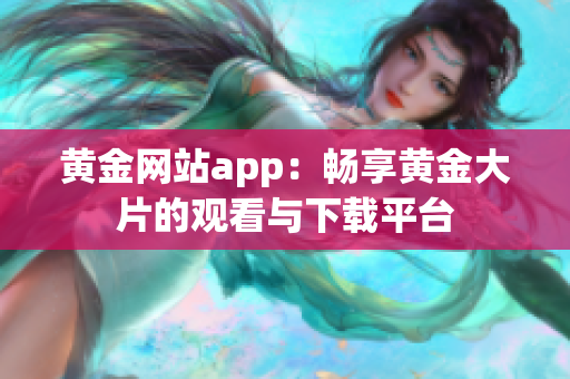 黃金網(wǎng)站app：暢享黃金大片的觀看與下載平臺(tái)