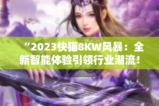 “2023快貓8KW風(fēng)暴：全新智能體驗(yàn)引領(lǐng)行業(yè)潮流！”