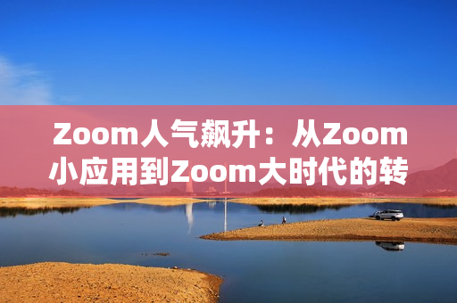 Zoom人氣飆升：從Zoom小應(yīng)用到Zoom大時代的轉(zhuǎn)型探索