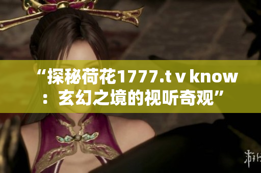 “探秘荷花1777.tⅴknow：玄幻之境的視聽奇觀”