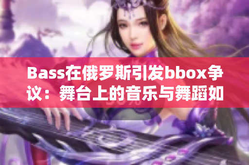 Bass在俄羅斯引發(fā)bbox爭議：舞臺上的音樂與舞蹈如何撕裂意見？