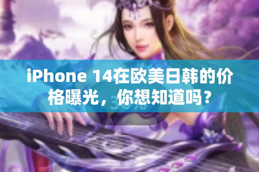 iPhone 14在歐美日韓的價(jià)格曝光，你想知道嗎？