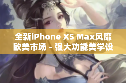 全新iPhone XS Max風靡歐美市場 - 強大功能美學設計一覽