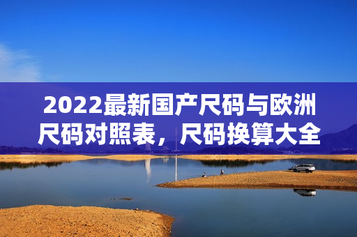 2022最新國(guó)產(chǎn)尺碼與歐洲尺碼對(duì)照表，尺碼換算大全