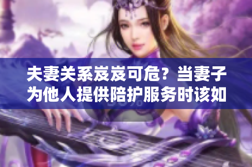 夫妻關(guān)系岌岌可危？當(dāng)妻子為他人提供陪護(hù)服務(wù)時該如何處理？