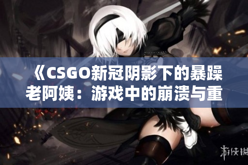 《CSGO新冠陰影下的暴躁老阿姨：游戲中的崩潰與重生》