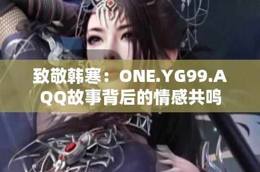 致敬韓寒：ONE.YG99.AQQ故事背后的情感共鳴