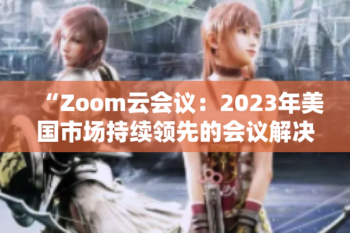 “Zoom云會(huì)議：2023年美國(guó)市場(chǎng)持續(xù)領(lǐng)先的會(huì)議解決方案”