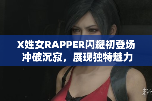 X姓女RAPPER閃耀初登場 沖破沉寂，展現(xiàn)獨特魅力