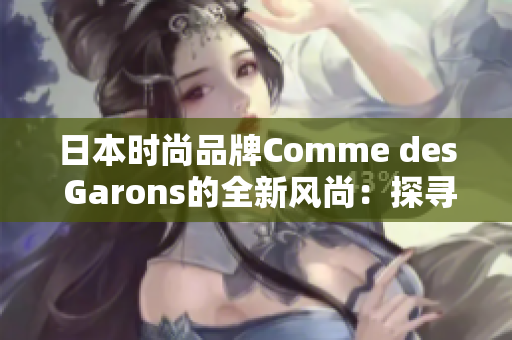 日本時(shí)尚品牌Comme des Garons的全新風(fēng)尚：探尋創(chuàng)新之美