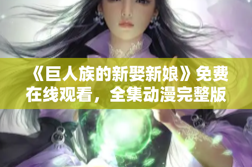 《巨人族的新娶新娘》免費(fèi)在線觀看，全集動(dòng)漫完整版！