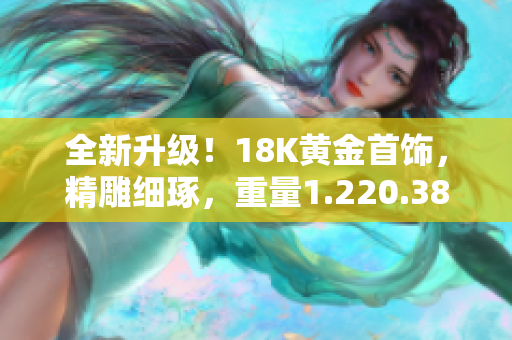 全新升級！18K黃金首飾，精雕細(xì)琢，重量1.220.38克，盡顯華麗風(fēng)采