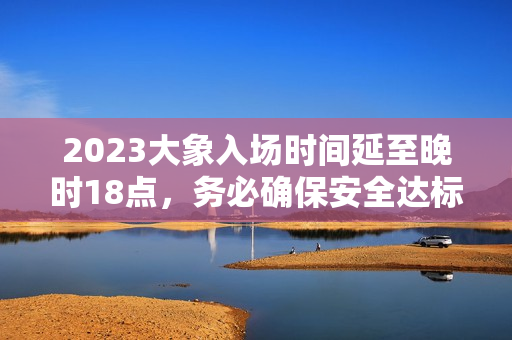 2023大象入場時間延至晚時18點，務(wù)必確保安全達(dá)標(biāo)