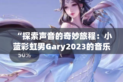 “探索聲音的奇妙旅程：小藍(lán)彩虹男Gary2023的音樂創(chuàng)作探索”