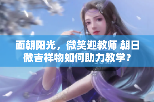 面朝陽光，微笑迎教師 朝日微吉祥物如何助力教學(xué)？