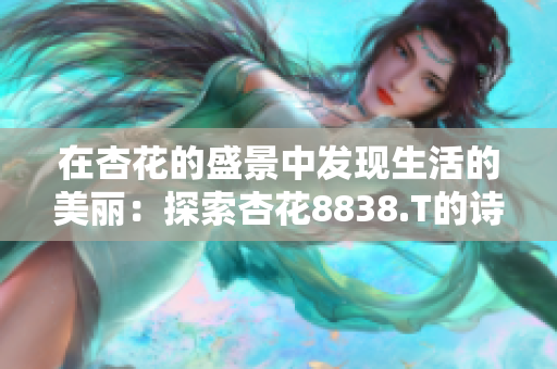 在杏花的盛景中發(fā)現(xiàn)生活的美麗：探索杏花8838.T的詩意之旅