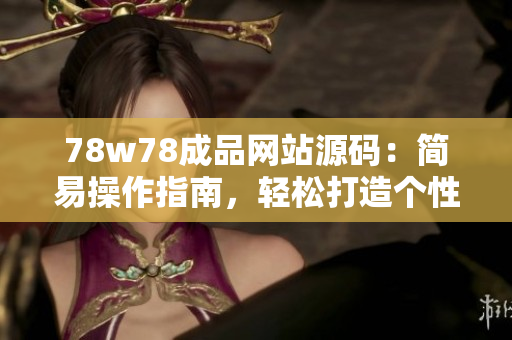 78w78成品網(wǎng)站源碼：簡易操作指南，輕松打造個(gè)性化網(wǎng)站