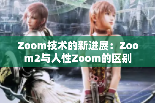 Zoom技術(shù)的新進(jìn)展：Zoom2與人性Zoom的區(qū)別