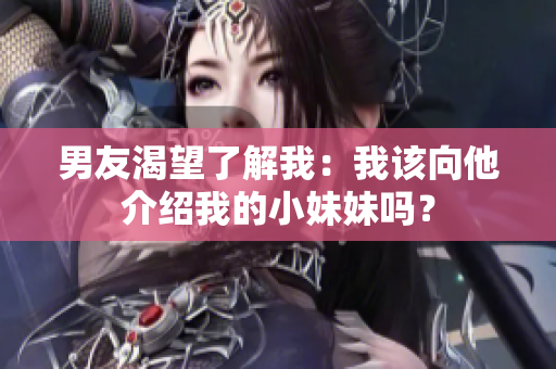 男友渴望了解我：我該向他介紹我的小妹妹嗎？