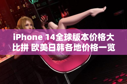 iPhone 14全球版本價(jià)格大比拼 歐美日韓各地價(jià)格一覽