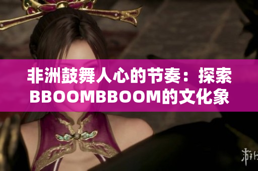 非洲鼓舞人心的節(jié)奏：探索BBOOMBBOOM的文化象征