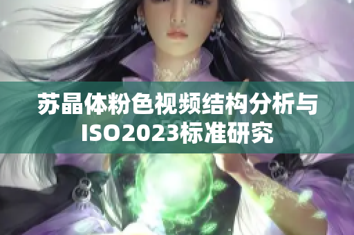 蘇晶體粉色視頻結(jié)構(gòu)分析與ISO2023標(biāo)準(zhǔn)研究