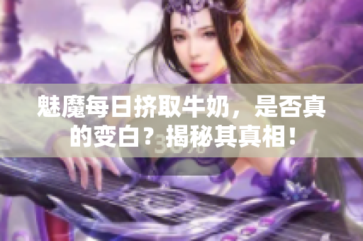 魅魔每日擠取牛奶，是否真的變白？揭秘其真相！