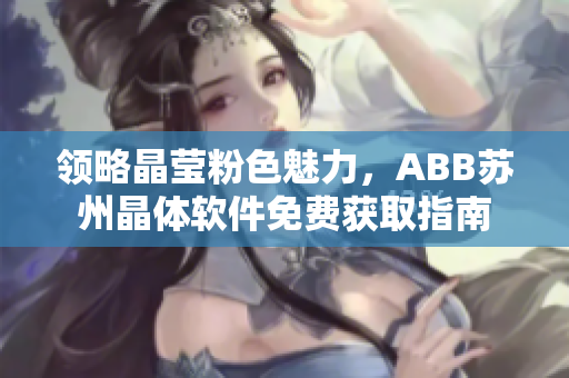 領(lǐng)略晶瑩粉色魅力，ABB蘇州晶體軟件免費(fèi)獲取指南