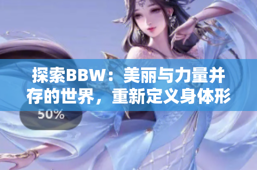 探索BBW：美麗與力量并存的世界，重新定義身體形態(tài)