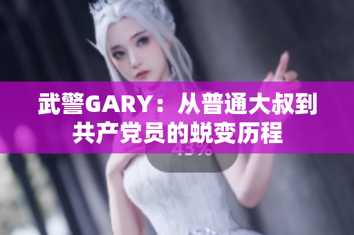 武警GARY：從普通大叔到共產(chǎn)黨員的蛻變歷程