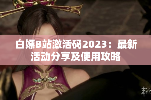 白嫖B站激活碼2023：最新活動分享及使用攻略