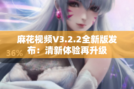 麻花視頻V3.2.2全新版發(fā)布：清新體驗再升級