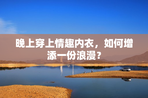 晚上穿上情趣內(nèi)衣，如何增添一份浪漫？