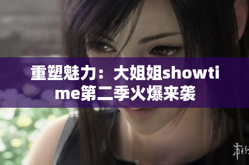 重塑魅力：大姐姐showtime第二季火爆來襲