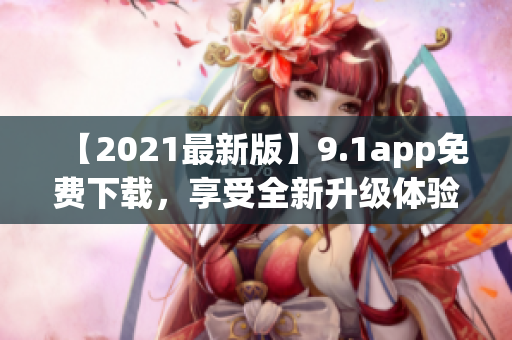 【2021最新版】9.1app免費(fèi)下載，享受全新升級(jí)體驗(yàn)