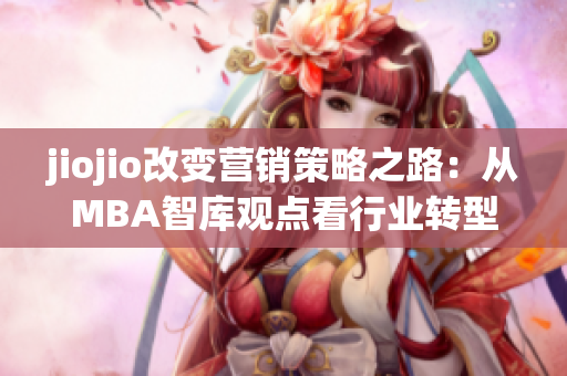 jiojio改變營銷策略之路：從MBA智庫觀點看行業(yè)轉(zhuǎn)型趨勢