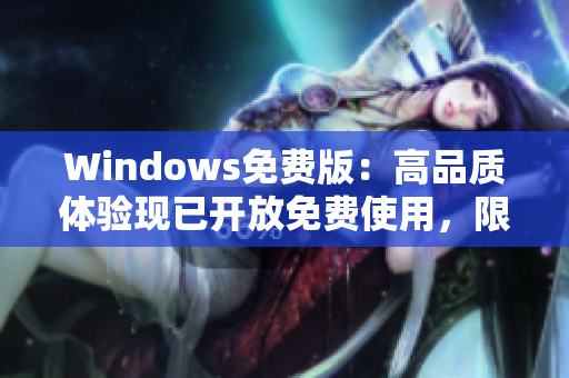 Windows免費(fèi)版：高品質(zhì)體驗(yàn)現(xiàn)已開放免費(fèi)使用，限時(shí)搶先體驗(yàn)！