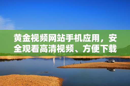 黃金視頻網(wǎng)站手機應用，安全觀看高清視頻、方便下載