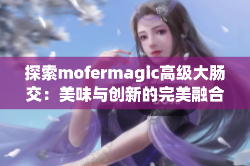 探索mofermagic高級大腸交：美味與創(chuàng)新的完美融合