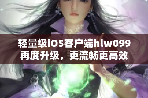 輕量級(jí)iOS客戶端hlw099再度升級(jí)，更流暢更高效