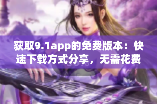 獲取9.1app的免費(fèi)版本：快速下載方式分享，無需花費(fèi)一分錢！