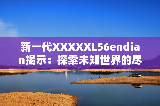 新一代XXXXXL56endian揭示：探索未知世界的盡頭