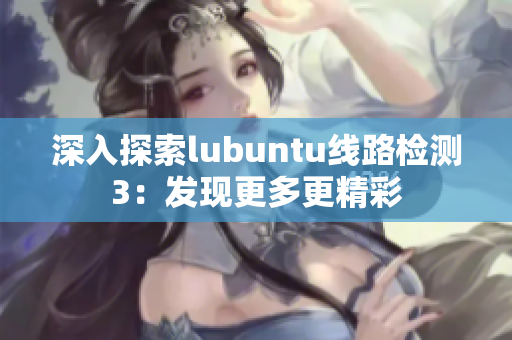 深入探索lubuntu線路檢測3：發(fā)現(xiàn)更多更精彩