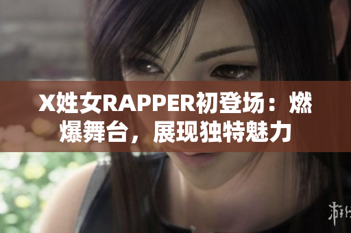 X姓女RAPPER初登場(chǎng)：燃爆舞臺(tái)，展現(xiàn)獨(dú)特魅力