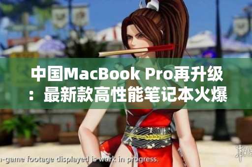 中國(guó)MacBook Pro再升級(jí)：最新款高性能筆記本火爆上市，全新設(shè)計(jì)驚艷登場(chǎng)