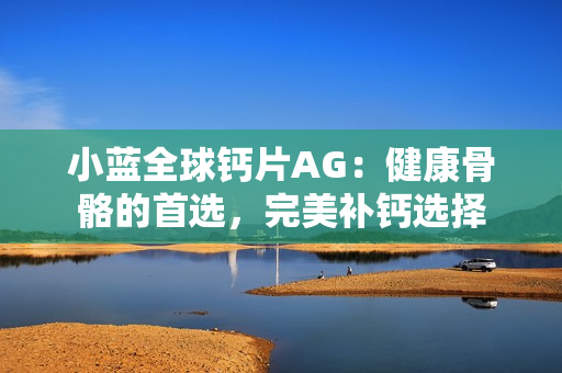 小藍(lán)全球鈣片AG：健康骨骼的首選，完美補(bǔ)鈣選擇