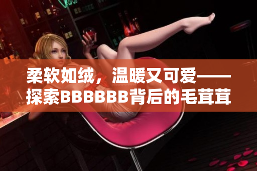 柔軟如絨，溫暖又可愛——探索BBBBBB背后的毛茸茸世界